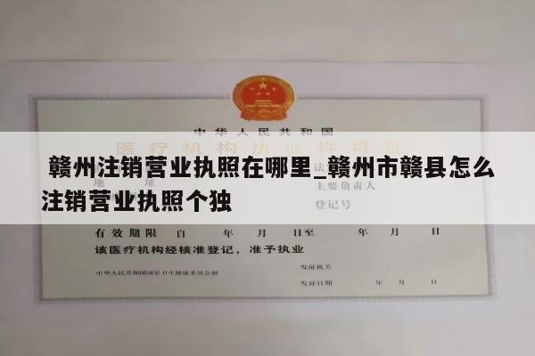  赣州注销营业执照在哪里_赣州市赣县怎么注销营业执照个独