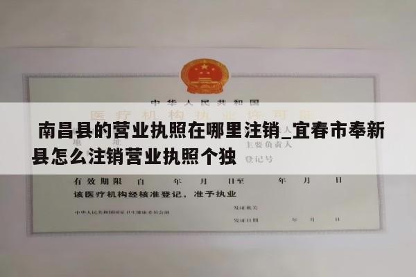  南昌县的营业执照在哪里注销_宜春市奉新县怎么注销营业执照个独