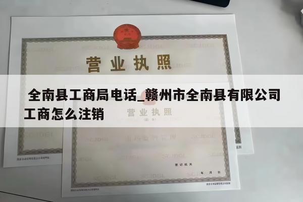  全南县工商局电话_赣州市全南县有限公司工商怎么注销