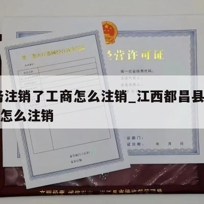  税务注销了工商怎么注销_江西都昌县税务工商怎么注销