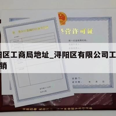  浔阳区工商局地址_浔阳区有限公司工商怎么注销