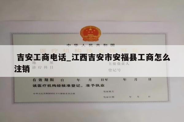  吉安工商电话_江西吉安市安福县工商怎么注销