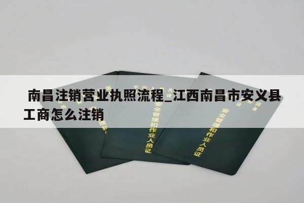  南昌注销营业执照流程_江西南昌市安义县工商怎么注销