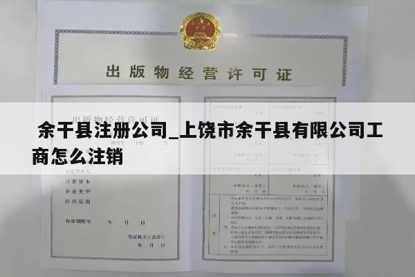  余干县注册公司_上饶市余干县有限公司工商怎么注销