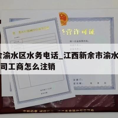  新余渝水区水务电话_江西新余市渝水区有限公司工商怎么注销