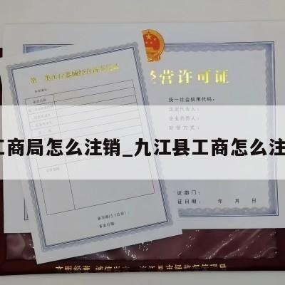  工商局怎么注销_九江县工商怎么注销