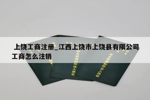  上饶工商注册_江西上饶市上饶县有限公司工商怎么注销
