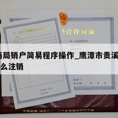  工商局销户简易程序操作_鹰潭市贵溪市工商怎么注销