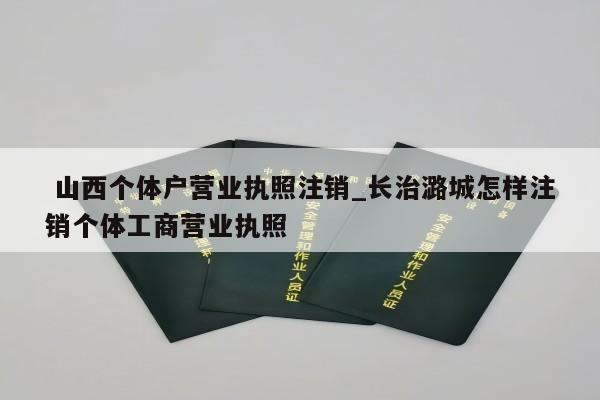  山西个体户营业执照注销_长治潞城怎样注销个体工商营业执照