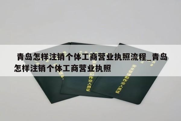  青岛怎样注销个体工商营业执照流程_青岛怎样注销个体工商营业执照
