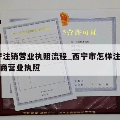  西宁注销营业执照流程_西宁市怎样注销个体工商营业执照