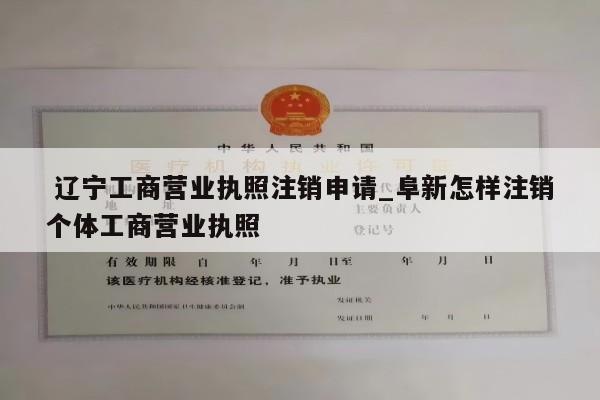  辽宁工商营业执照注销申请_阜新怎样注销个体工商营业执照