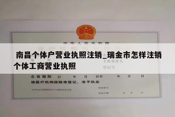  南昌个体户营业执照注销_瑞金市怎样注销个体工商营业执照