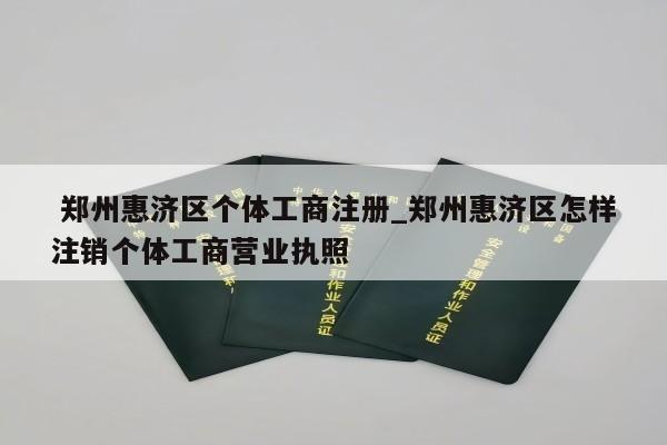  郑州惠济区个体工商注册_郑州惠济区怎样注销个体工商营业执照