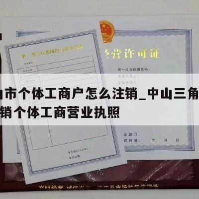  中山市个体工商户怎么注销_中山三角镇怎样注销个体工商营业执照