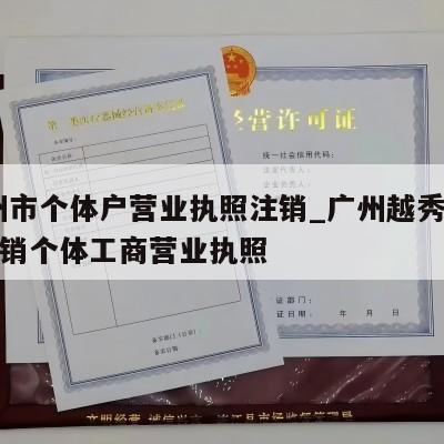  广州市个体户营业执照注销_广州越秀区怎样注销个体工商营业执照