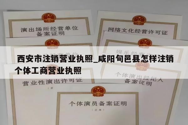  西安市注销营业执照_咸阳旬邑县怎样注销个体工商营业执照