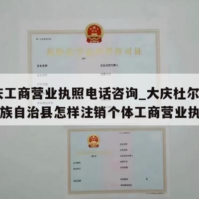  大庆工商营业执照电话咨询_大庆杜尔伯特蒙古族自治县怎样注销个体工商营业执照