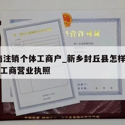  河南注销个体工商户_新乡封丘县怎样注销个体工商营业执照