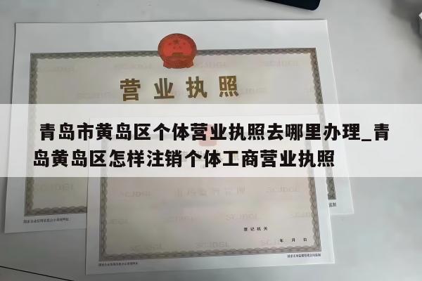  青岛市黄岛区个体营业执照去哪里办理_青岛黄岛区怎样注销个体工商营业执照