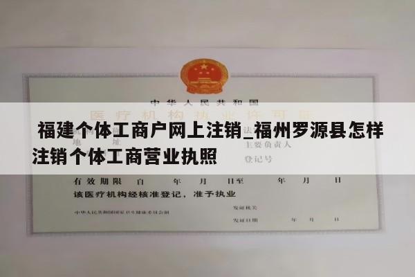  福建个体工商户网上注销_福州罗源县怎样注销个体工商营业执照
