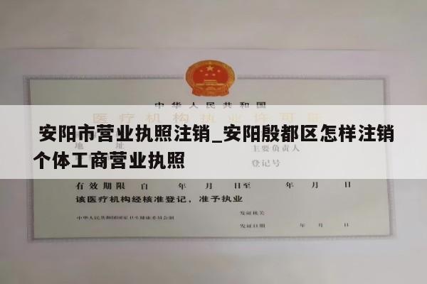  安阳市营业执照注销_安阳殷都区怎样注销个体工商营业执照