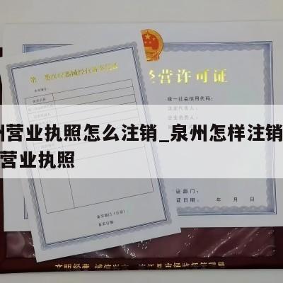  泉州营业执照怎么注销_泉州怎样注销个体工商营业执照