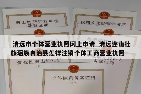  清远市个体营业执照网上申请_清远连山壮族瑶族自治县怎样注销个体工商营业执照