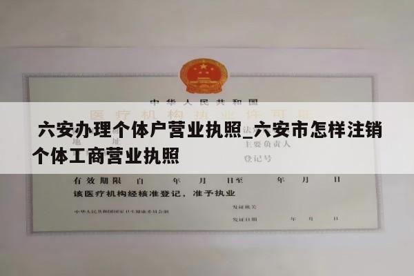  六安办理个体户营业执照_六安市怎样注销个体工商营业执照