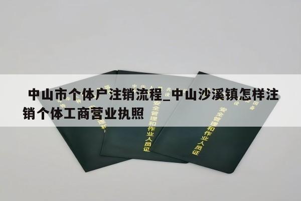  中山市个体户注销流程_中山沙溪镇怎样注销个体工商营业执照
