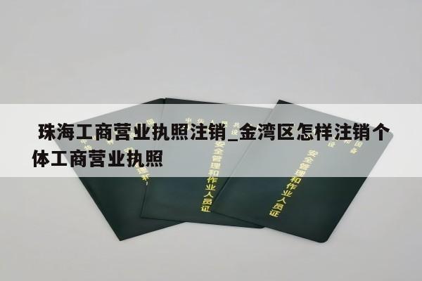  珠海工商营业执照注销_金湾区怎样注销个体工商营业执照