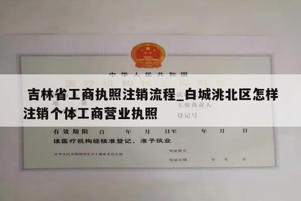  吉林省工商执照注销流程_白城洮北区怎样注销个体工商营业执照