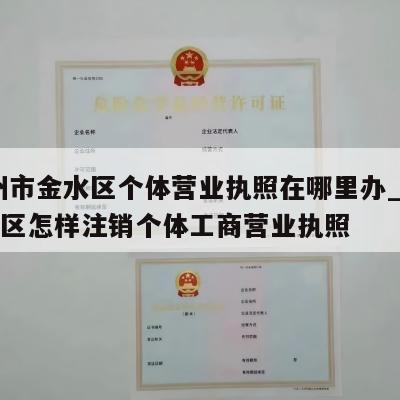  郑州市金水区个体营业执照在哪里办_郑州金水区怎样注销个体工商营业执照