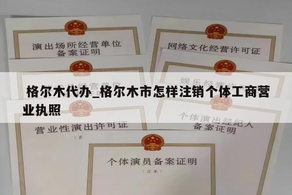  格尔木代办_格尔木市怎样注销个体工商营业执照