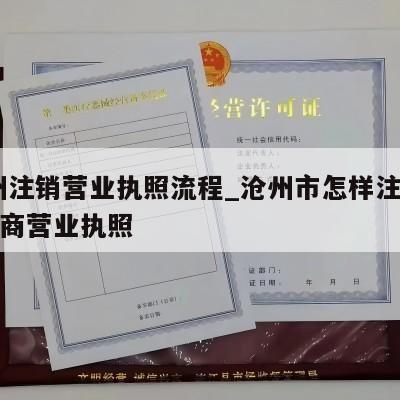  沧州注销营业执照流程_沧州市怎样注销个体工商营业执照