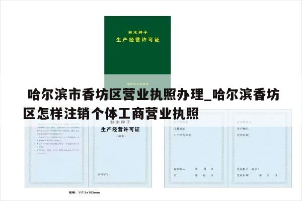  哈尔滨市香坊区营业执照办理_哈尔滨香坊区怎样注销个体工商营业执照