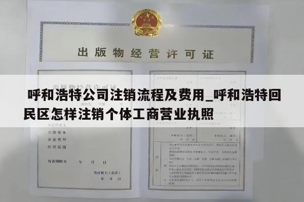  呼和浩特公司注销流程及费用_呼和浩特回民区怎样注销个体工商营业执照