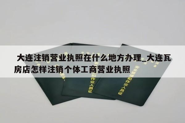  大连注销营业执照在什么地方办理_大连瓦房店怎样注销个体工商营业执照