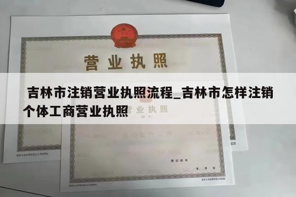  吉林市注销营业执照流程_吉林市怎样注销个体工商营业执照