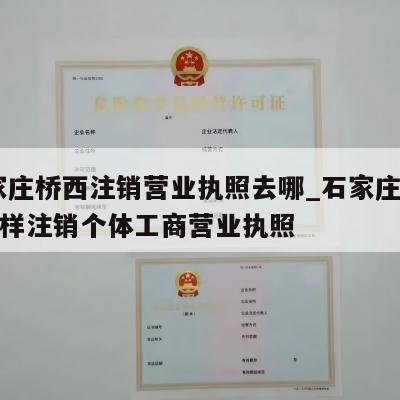  石家庄桥西注销营业执照去哪_石家庄桥西区怎样注销个体工商营业执照
