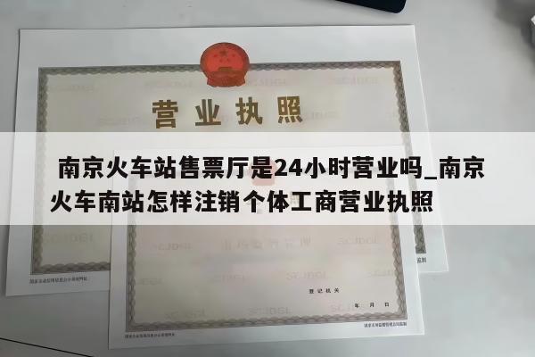 南京火车站售票厅是24小时营业吗_南京火车南站怎样注销个体工商营业执照