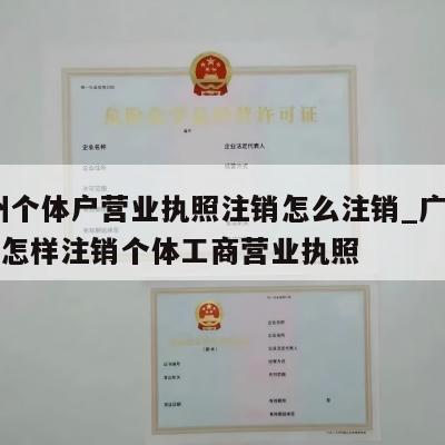  广州个体户营业执照注销怎么注销_广州增城区怎样注销个体工商营业执照