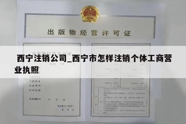 西宁注销公司_西宁市怎样注销个体工商营业执照