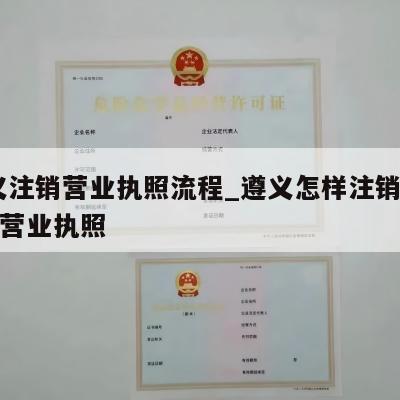  遵义注销营业执照流程_遵义怎样注销个体工商营业执照
