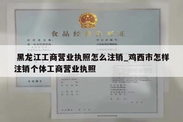  黑龙江工商营业执照怎么注销_鸡西市怎样注销个体工商营业执照