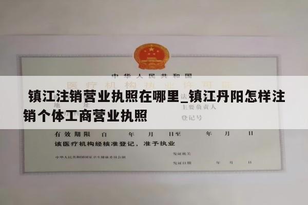  镇江注销营业执照在哪里_镇江丹阳怎样注销个体工商营业执照