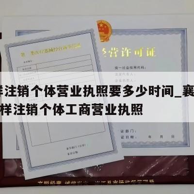  怎样注销个体营业执照要多少时间_襄樊枣阳怎样注销个体工商营业执照