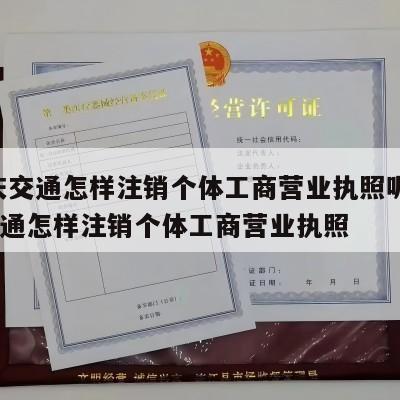  重庆交通怎样注销个体工商营业执照呢_重庆交通怎样注销个体工商营业执照