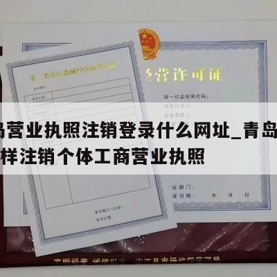  青岛营业执照注销登录什么网址_青岛四方区怎样注销个体工商营业执照