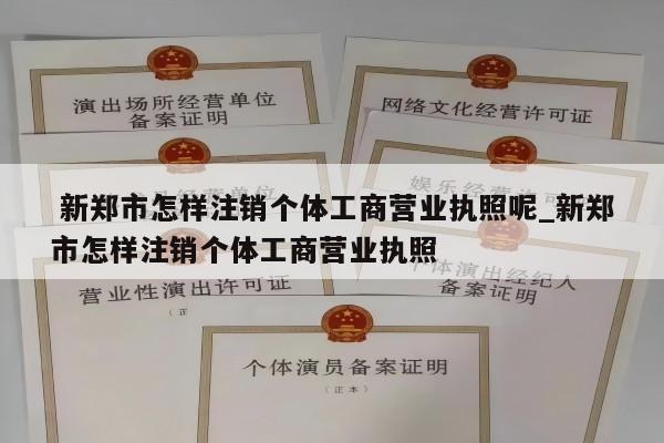  新郑市怎样注销个体工商营业执照呢_新郑市怎样注销个体工商营业执照